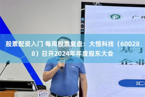 股票配资入门 每周股票复盘：大恒科技（600288）召开2024年年度股东大会
