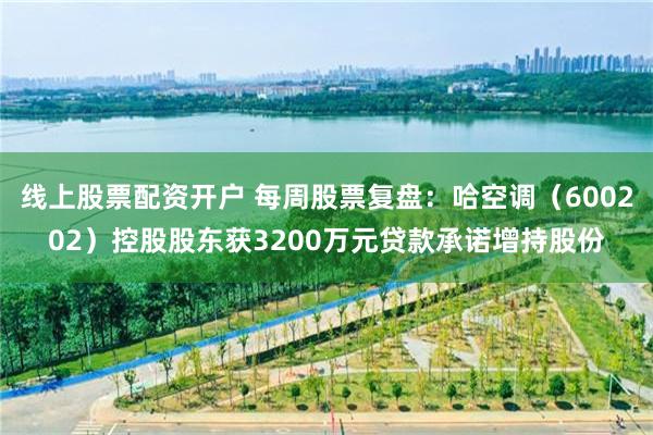 线上股票配资开户 每周股票复盘：哈空调（600202）控股股东获3200万元贷款承诺增持股份