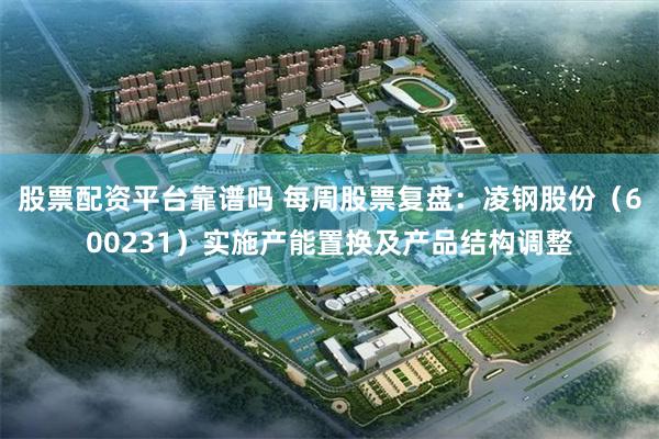 股票配资平台靠谱吗 每周股票复盘：凌钢股份（600231）实施产能置换及产品结构调整