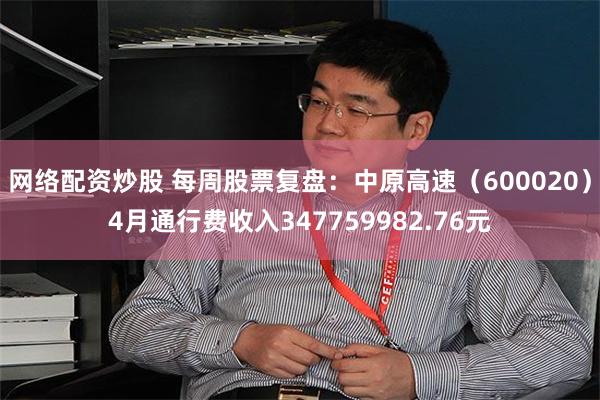 网络配资炒股 每周股票复盘：中原高速（600020）4月通行费收入347759982.76元