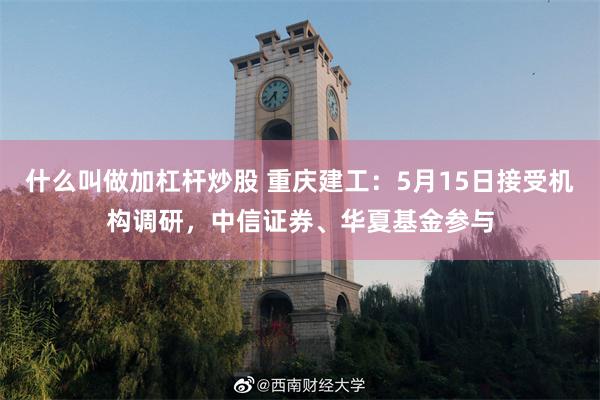 什么叫做加杠杆炒股 重庆建工：5月15日接受机构调研，中信证券、华夏基金参与