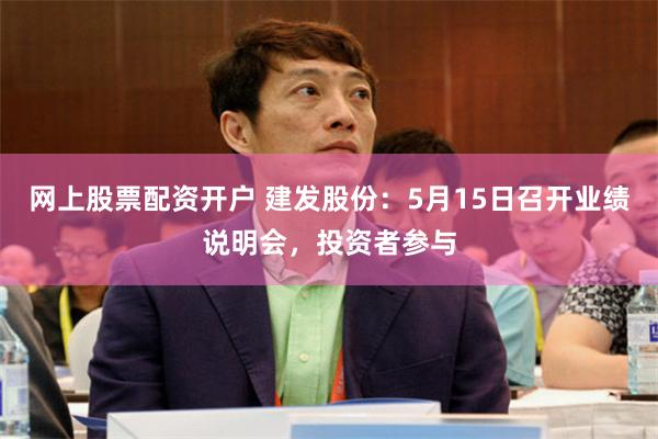 网上股票配资开户 建发股份：5月15日召开业绩说明会，投资者参与