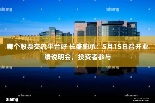 哪个股票交流平台好 长盛轴承：5月15日召开业绩说明会，投资者参与