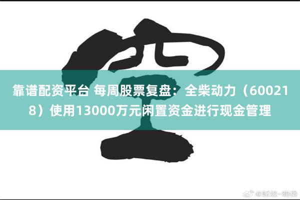 靠谱配资平台 每周股票复盘：全柴动力（600218）使用13000万元闲置资金进行现金管理