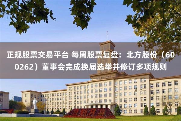 正规股票交易平台 每周股票复盘：北方股份（600262）董事会完成换届选举并修订多项规则