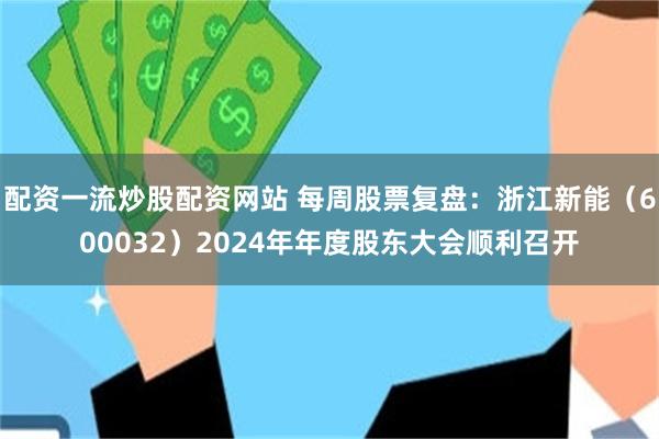 配资一流炒股配资网站 每周股票复盘：浙江新能（600032）2024年年度股东大会顺利召开