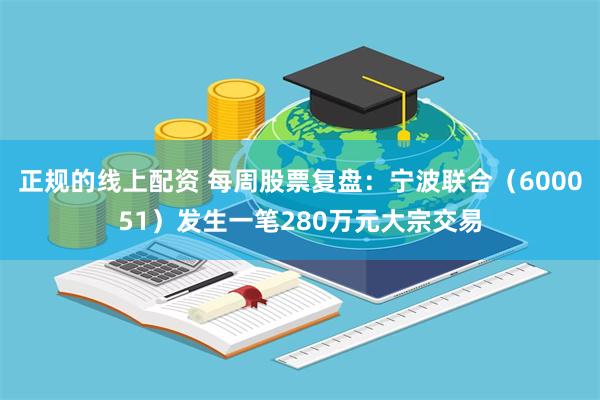 正规的线上配资 每周股票复盘：宁波联合（600051）发生一笔280万元大宗交易