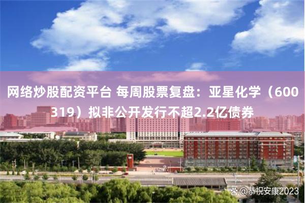 网络炒股配资平台 每周股票复盘：亚星化学（600319）拟非公开发行不超2.2亿债券