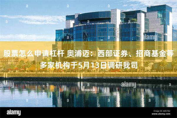 股票怎么申请杠杆 奥浦迈：西部证券、招商基金等多家机构于5月13日调研我司