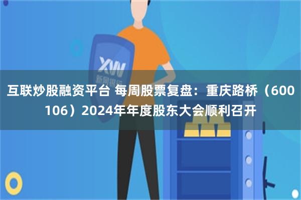 互联炒股融资平台 每周股票复盘：重庆路桥（600106）2024年年度股东大会顺利召开