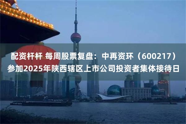 配资杆杆 每周股票复盘：中再资环（600217）参加2025年陕西辖区上市公司投资者集体接待日