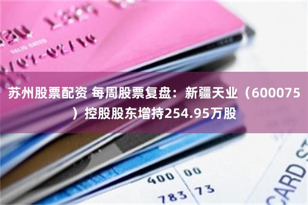 苏州股票配资 每周股票复盘：新疆天业（600075）控股股东增持254.95万股