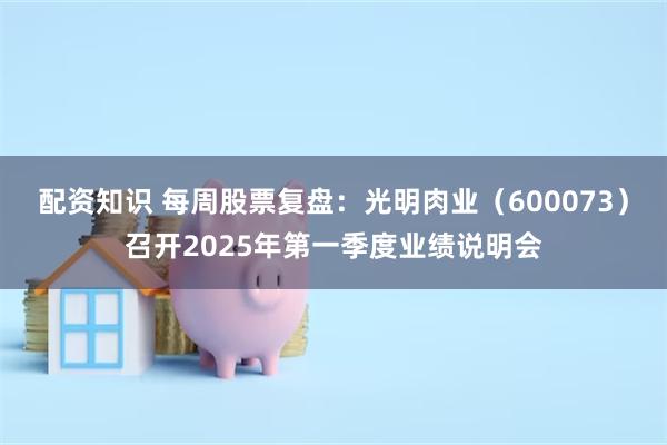 配资知识 每周股票复盘：光明肉业（600073）召开2025年第一季度业绩说明会