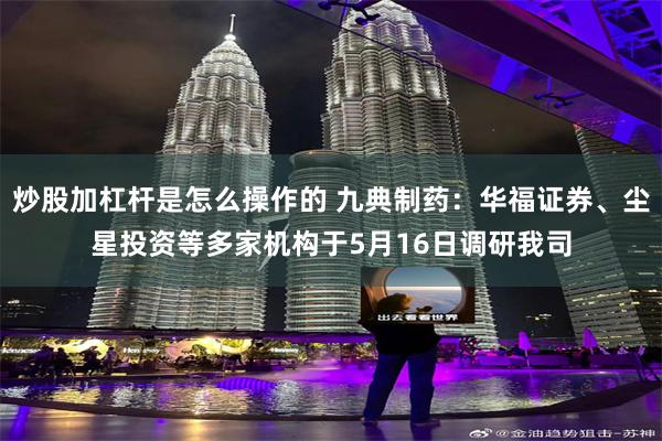 炒股加杠杆是怎么操作的 九典制药：华福证券、尘星投资等多家机构于5月16日调研我司