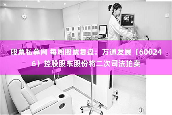 股票私募网 每周股票复盘：万通发展（600246）控股股东股份将二次司法拍卖
