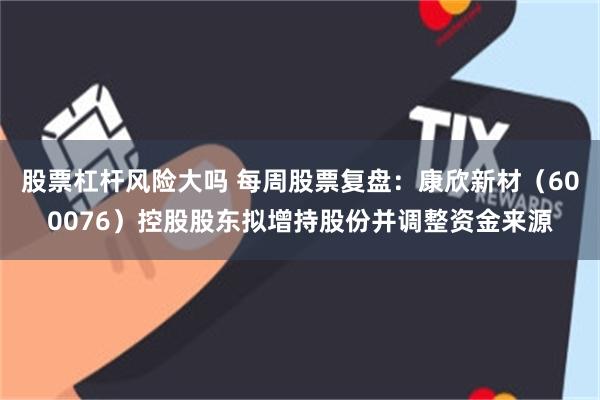 股票杠杆风险大吗 每周股票复盘：康欣新材（600076）控股股东拟增持股份并调整资金来源