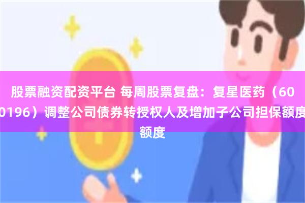 股票融资配资平台 每周股票复盘：复星医药（600196）调整公司债券转授权人及增加子公司担保额度