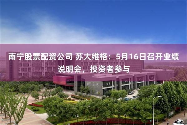 南宁股票配资公司 苏大维格：5月16日召开业绩说明会，投资者参与