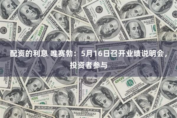 配资的利息 唯赛勃：5月16日召开业绩说明会，投资者参与