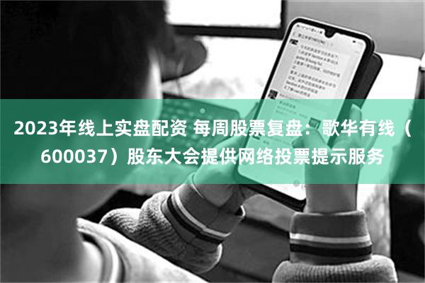 2023年线上实盘配资 每周股票复盘：歌华有线（600037）股东大会提供网络投票提示服务