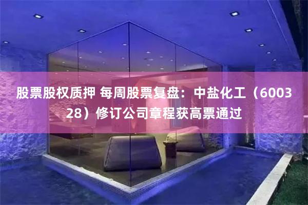 股票股权质押 每周股票复盘：中盐化工（600328）修订公司章程获高票通过