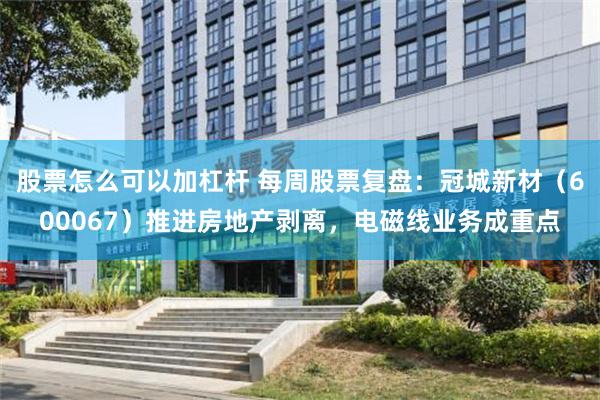股票怎么可以加杠杆 每周股票复盘：冠城新材（600067）推进房地产剥离，电磁线业务成重点