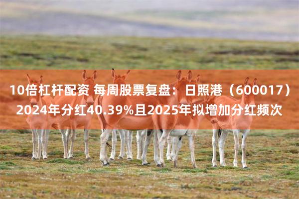 10倍杠杆配资 每周股票复盘：日照港（600017）2024年分红40.39%且2025年拟增加分红频次