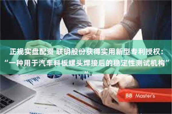 正规实盘配资 联明股份获得实用新型专利授权：“一种用于汽车料板螺头焊接后的稳定性测试机构”