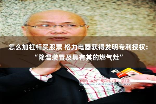 怎么加杠杆买股票 格力电器获得发明专利授权：“降温装置及具有其的燃气灶”