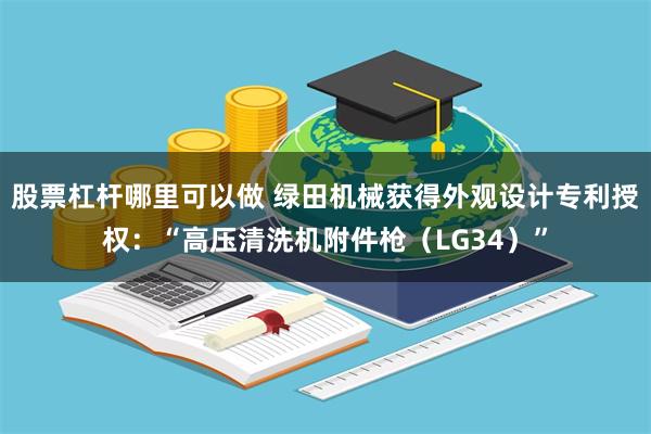 股票杠杆哪里可以做 绿田机械获得外观设计专利授权：“高压清洗机附件枪（LG34）”
