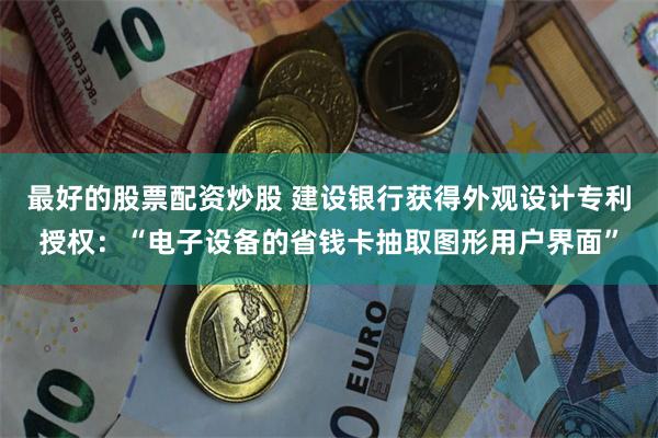 最好的股票配资炒股 建设银行获得外观设计专利授权：“电子设备的省钱卡抽取图形用户界面”