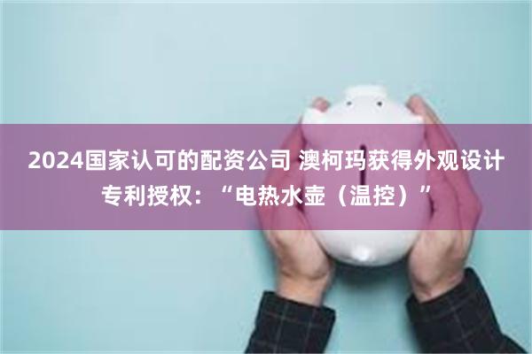 2024国家认可的配资公司 澳柯玛获得外观设计专利授权：“电热水壶（温控）”