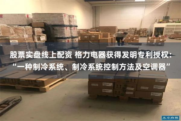 股票实盘线上配资 格力电器获得发明专利授权：“一种制冷系统、制冷系统控制方法及空调器”