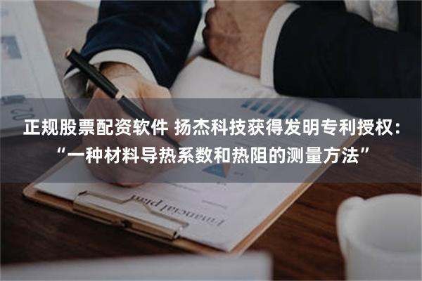正规股票配资软件 扬杰科技获得发明专利授权：“一种材料导热系数和热阻的测量方法”