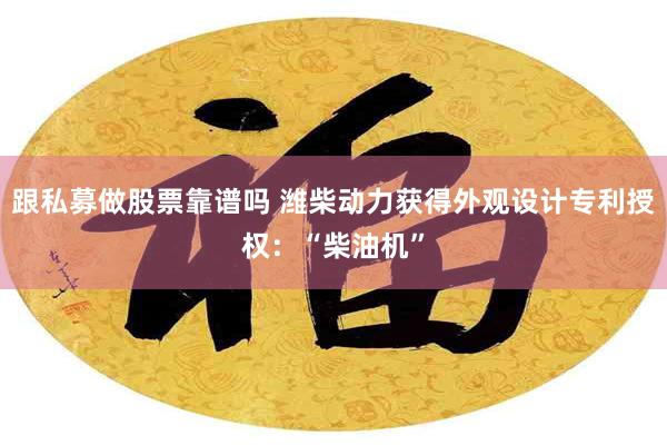 跟私募做股票靠谱吗 潍柴动力获得外观设计专利授权：“柴油机”