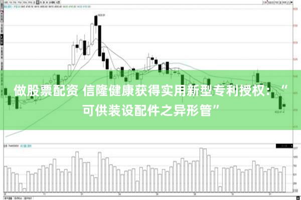 做股票配资 信隆健康获得实用新型专利授权：“可供装设配件之异形管”