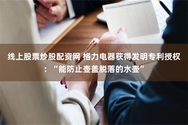 线上股票炒股配资网 格力电器获得发明专利授权：“能防止壶盖脱落的水壶”