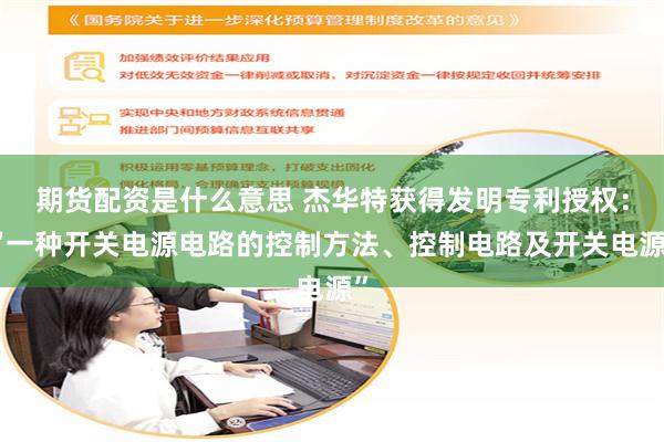 期货配资是什么意思 杰华特获得发明专利授权：“一种开关电源电路的控制方法、控制电路及开关电源”