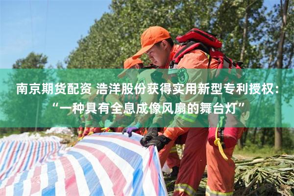 南京期货配资 浩洋股份获得实用新型专利授权：“一种具有全息成像风扇的舞台灯”