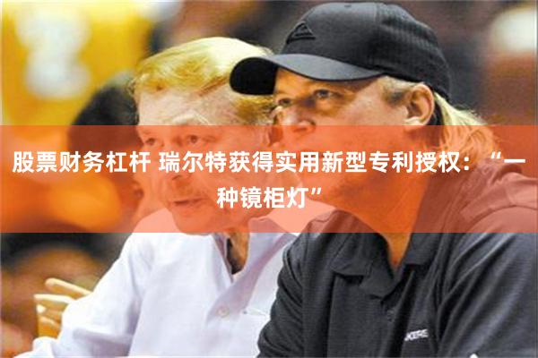 股票财务杠杆 瑞尔特获得实用新型专利授权：“一种镜柜灯”