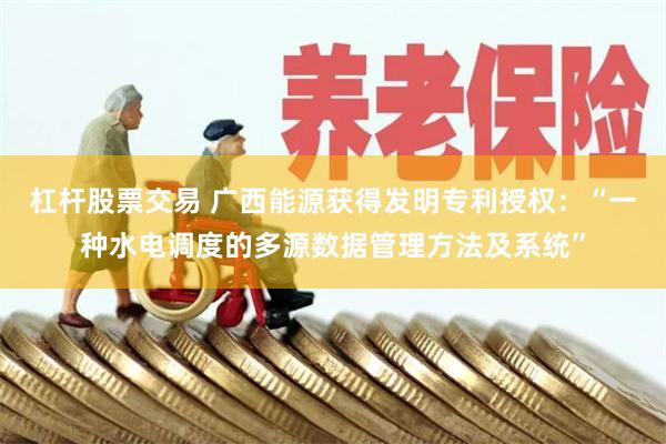 杠杆股票交易 广西能源获得发明专利授权：“一种水电调度的多源数据管理方法及系统”