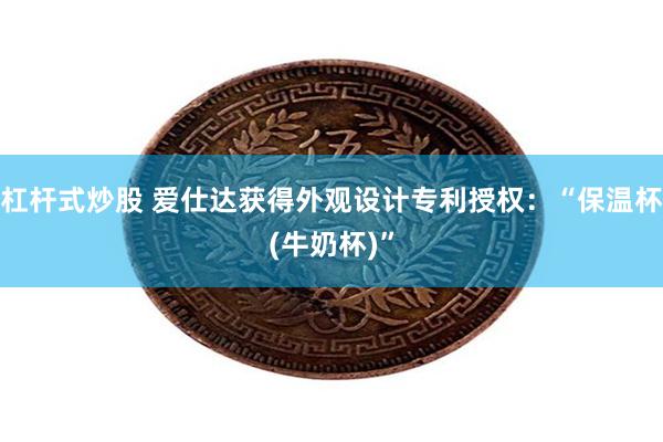 杠杆式炒股 爱仕达获得外观设计专利授权：“保温杯(牛奶杯)”