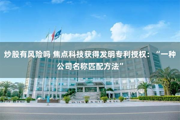 炒股有风险吗 焦点科技获得发明专利授权：“一种公司名称匹配方法”