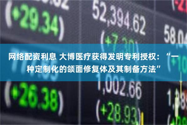 网络配资利息 大博医疗获得发明专利授权：“一种定制化的颌面修复体及其制备方法”