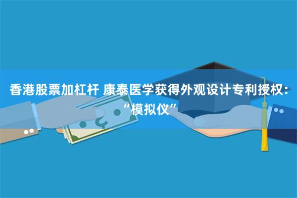 香港股票加杠杆 康泰医学获得外观设计专利授权：“模拟仪”
