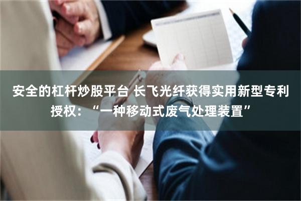 安全的杠杆炒股平台 长飞光纤获得实用新型专利授权：“一种移动式废气处理装置”