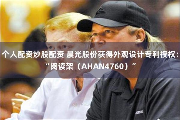 个人配资炒股配资 晨光股份获得外观设计专利授权：“阅读架（AHAN4760）”
