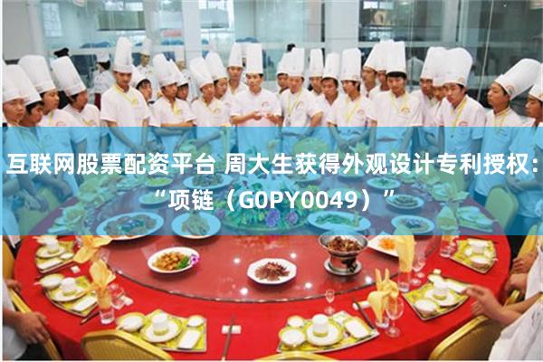 互联网股票配资平台 周大生获得外观设计专利授权：“项链（G0PY0049）”