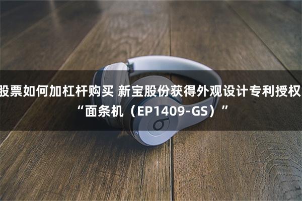 股票如何加杠杆购买 新宝股份获得外观设计专利授权：“面条机（EP1409-GS）”