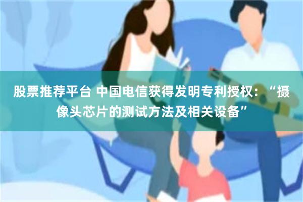 股票推荐平台 中国电信获得发明专利授权：“摄像头芯片的测试方法及相关设备”